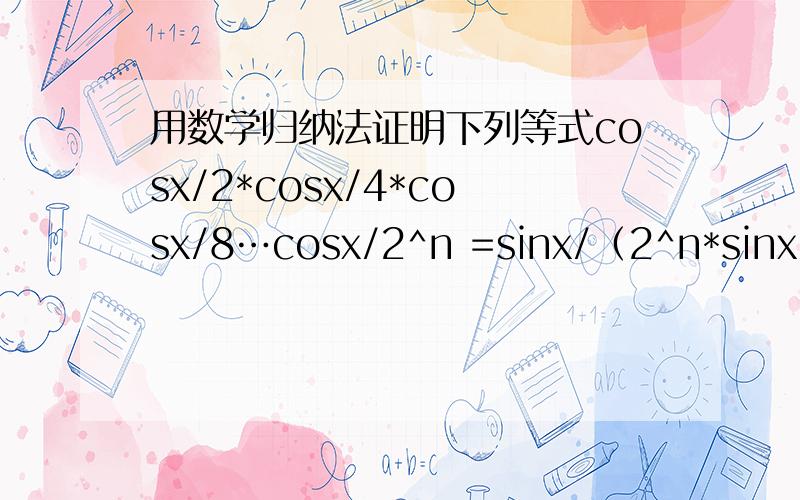 用数学归纳法证明下列等式cosx/2*cosx/4*cosx/8…cosx/2^n =sinx/（2^n*sinx/(2^n)）