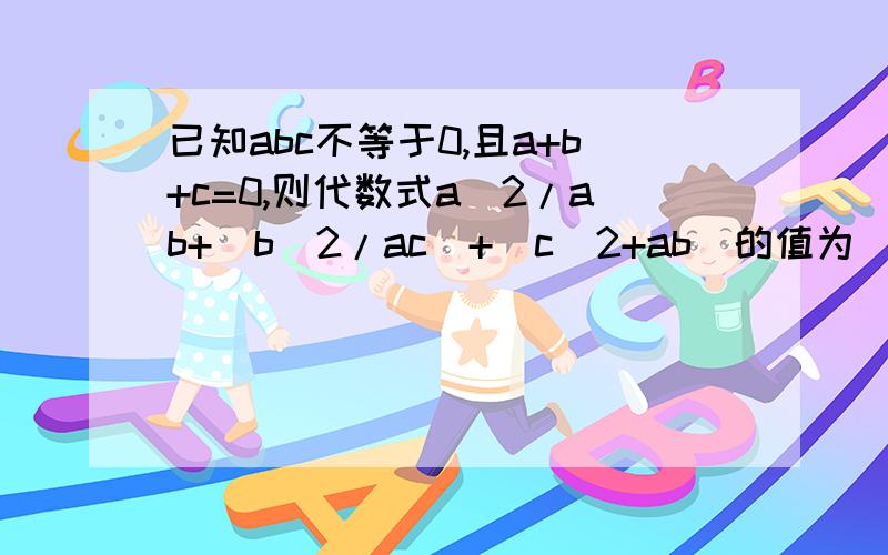 已知abc不等于0,且a+b+c=0,则代数式a^2/ab+(b^2/ac)+(c^2+ab)的值为（ ）A.3 B.2 C.1 D.0（不好意思，打错了一点）已知abc不等于0，且a+b+c=0,则代数式a^2/bc+(b^2/ac)+(c^2+ab)的值为（ ）A.3 B.2 C.1 D.0