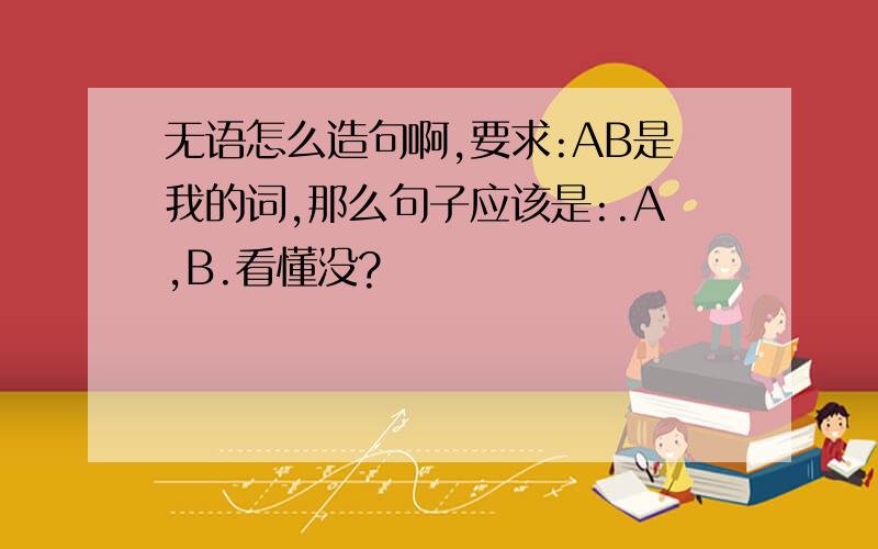 无语怎么造句啊,要求:AB是我的词,那么句子应该是:.A,B.看懂没?