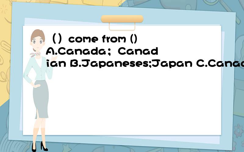 （）come from ()A.Canada；Canadian B.Japaneses;Japan C.Canadians;Canada D.Japan;Japanese()is the capital of().They speak ()A.Sydney;Australia;Australian B.Paris;France;French C.London;England;French D.Toronto;the United States;EnglishHer brother s