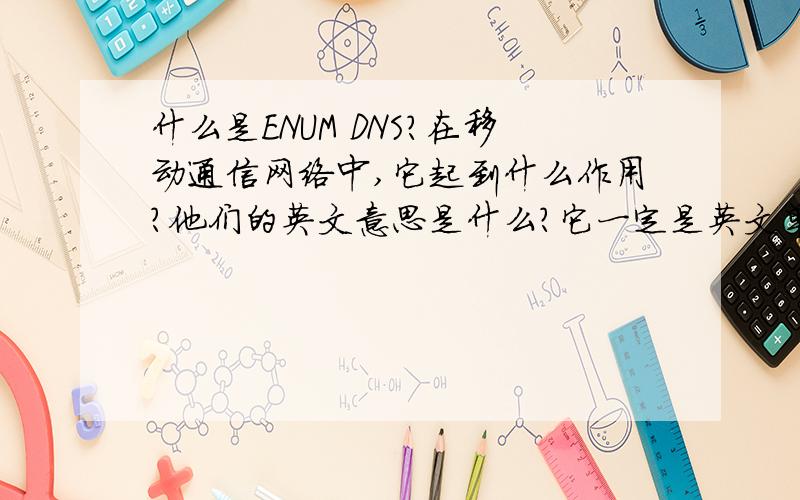 什么是ENUM DNS?在移动通信网络中,它起到什么作用?他们的英文意思是什么?它一定是英文单词的所写,是哪些单词呢?