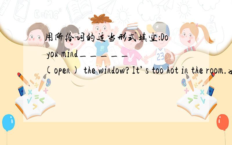 用所给词的适当形式填空：Do you mind_____(open) the window?It’s too hot in the room.如题是to open 还是 opening?为什么?