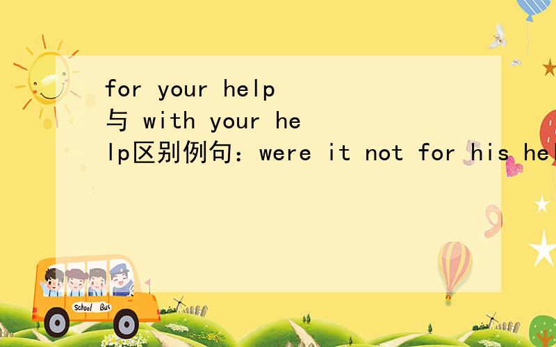 for your help 与 with your help区别例句：were it not for his help ,i would have failed the exam