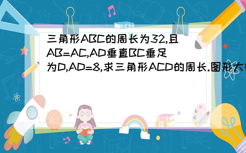 三角形ABC的周长为32,且AB=AC,AD垂直BC垂足为D,AD=8,求三角形ACD的周长.图形大概是这样的AB D C用线连接即刻图画错了..