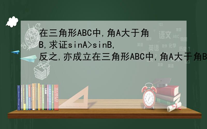 在三角形ABC中,角A大于角B,求证sinA>sinB,反之,亦成立在三角形ABC中,角A大于角B,求证sinA>sinB,反之,亦成li