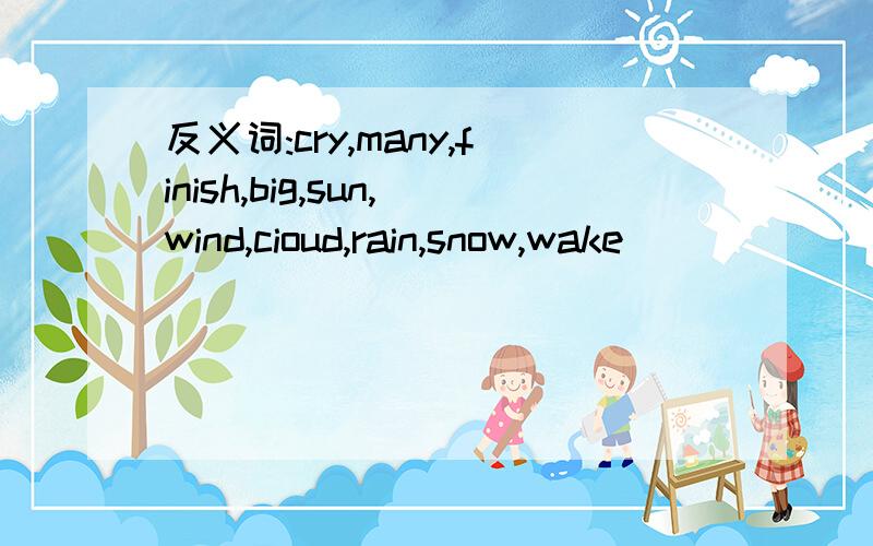 反义词:cry,many,finish,big,sun,wind,cioud,rain,snow,wake
