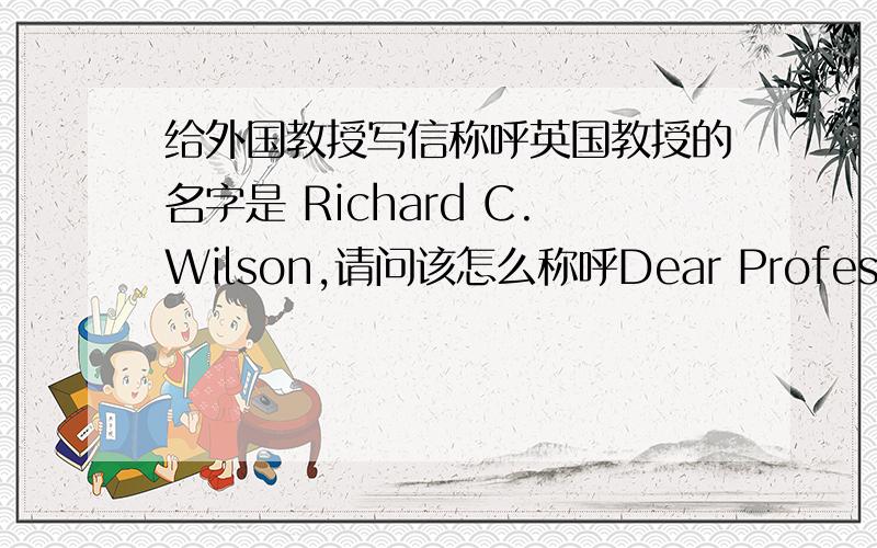 给外国教授写信称呼英国教授的名字是 Richard C.Wilson,请问该怎么称呼Dear Professor Wilson Dear Professor Richard C.Wilson Dear Professor R.C.Wilson Or Dear Richard------------谢谢您的阅读与回复