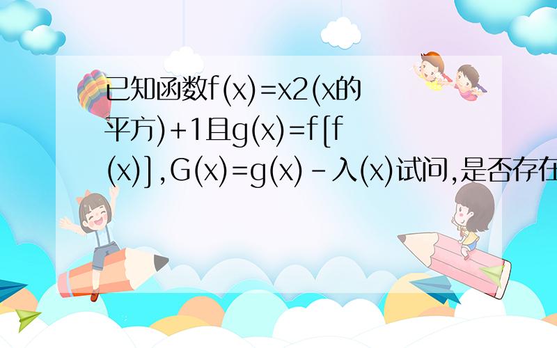 已知函数f(x)=x2(x的平方)+1且g(x)=f[f(x)],G(x)=g(x)-入(x)试问,是否存在实数入,使得G(x)在(-无穷,-1]上为减函数,并且（-1,0）在上为增函数