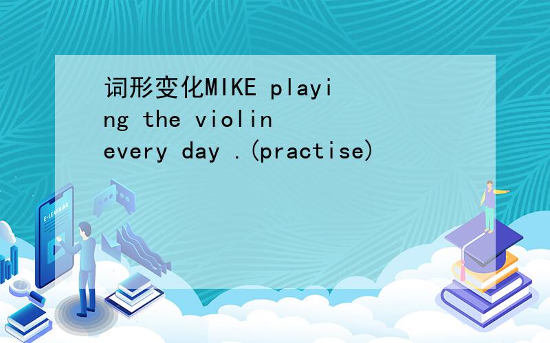 词形变化MIKE playing the violin every day .(practise)