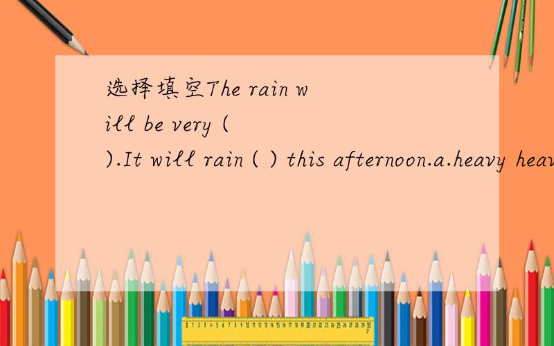 选择填空The rain will be very ( ).It will rain ( ) this afternoon.a.heavy heavy b.heavily heavily c.heavy heavily