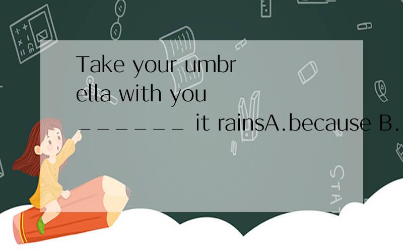 Take your umbrella with you ______ it rainsA.because B.so that C.for D.in case如果是选in case 那么主句的祈使句可以理解为是主将从现的变形吗?或者是替代.还有其他选项请分别说明其错误的原因