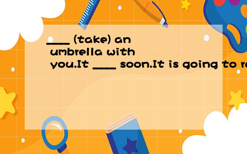 ____ (take) an umbrella with you.It ____ soon.It is going to rain soon.还是 It is raining soon.哪个更好?还是有更好的答案?
