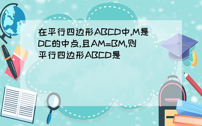 在平行四边形ABCD中,M是DC的中点,且AM=BM,则平行四边形ABCD是