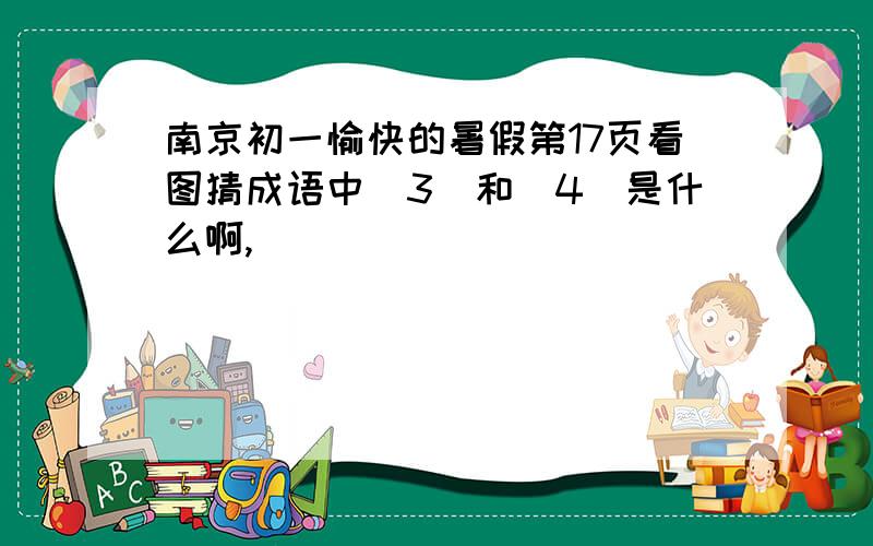 南京初一愉快的暑假第17页看图猜成语中（3）和（4）是什么啊,
