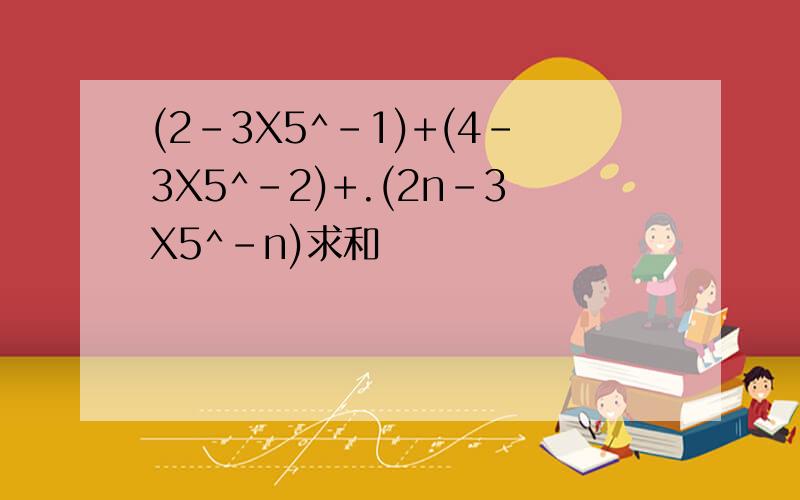 (2-3X5^-1)+(4-3X5^-2)+.(2n-3X5^-n)求和