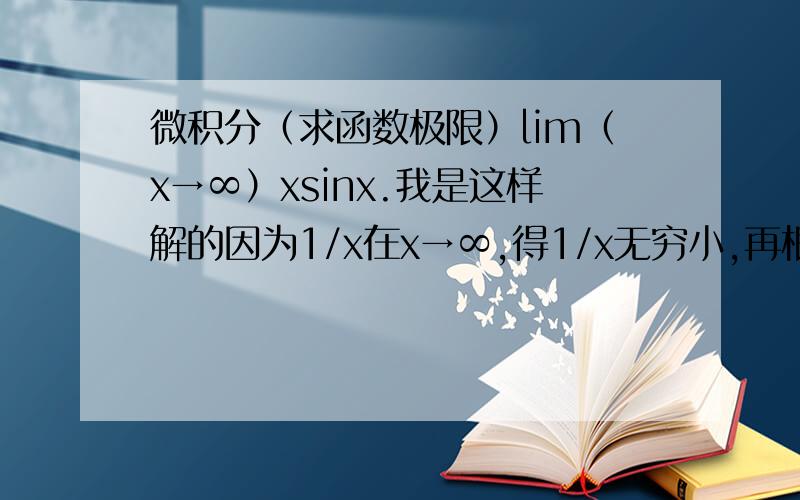 微积分（求函数极限）lim（x→∞）xsinx.我是这样解的因为1/x在x→∞,得1/x无穷小,再根据无穷小定义的1/xsinx有极限,所以xsinx不存在定义.那我写错了，该如何解呢？