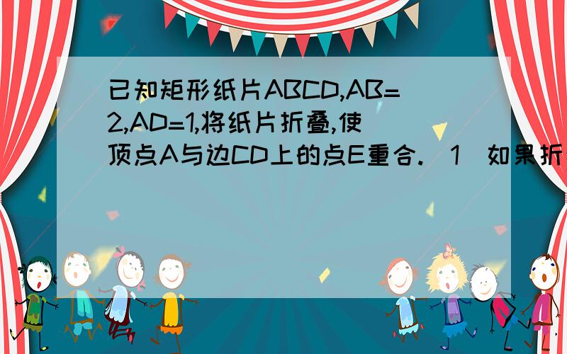 已知矩形纸片ABCD,AB=2,AD=1,将纸片折叠,使顶点A与边CD上的点E重合.（1）如果折痕FG分别与AD、AB交