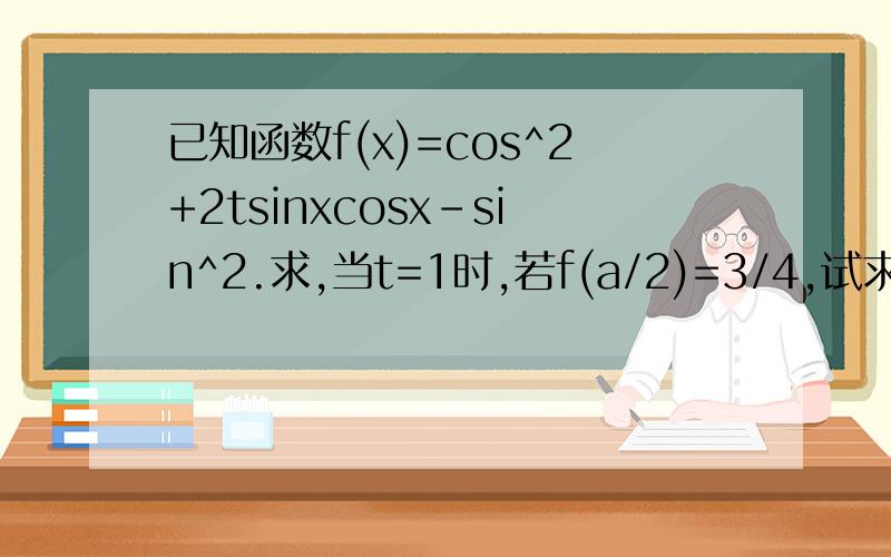 已知函数f(x)=cos^2+2tsinxcosx-sin^2.求,当t=1时,若f(a/2)=3/4,试求sin2a