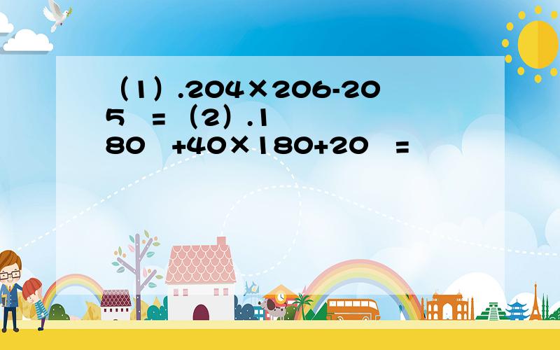 （1）.204×206-205²= （2）.180²+40×180+20²=