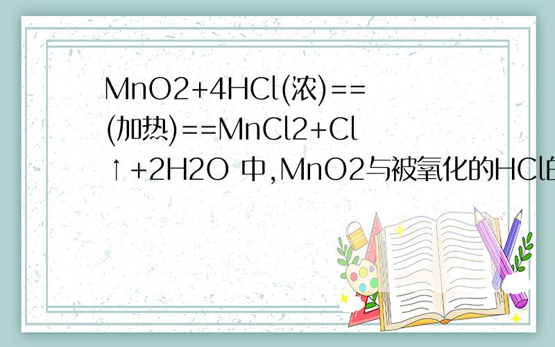 MnO2+4HCl(浓)==(加热)==MnCl2+Cl↑+2H2O 中,MnO2与被氧化的HCl的物质的量之比为————若有6molCl2生成时,反应中转移——mol电子.该反应中氧化剂是——,发生氧化反应的过程是————→————