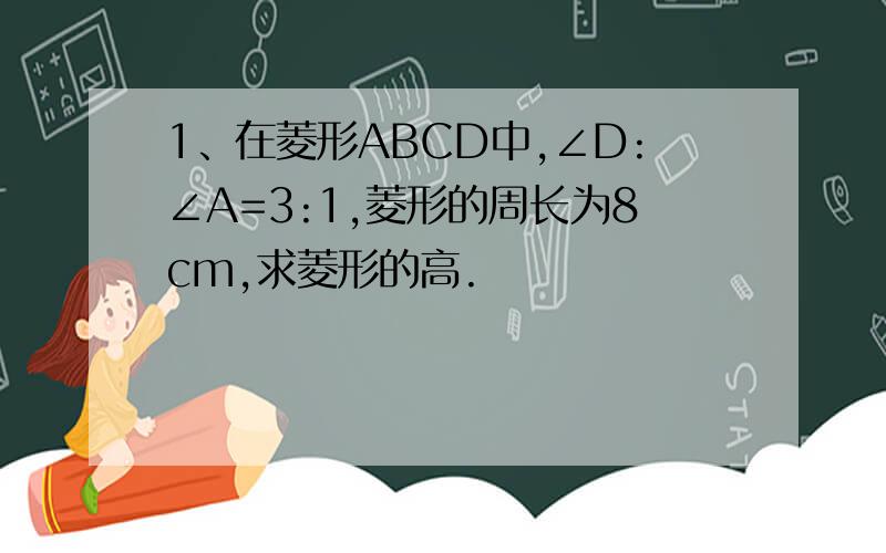 1、在菱形ABCD中,∠D:∠A=3:1,菱形的周长为8cm,求菱形的高.