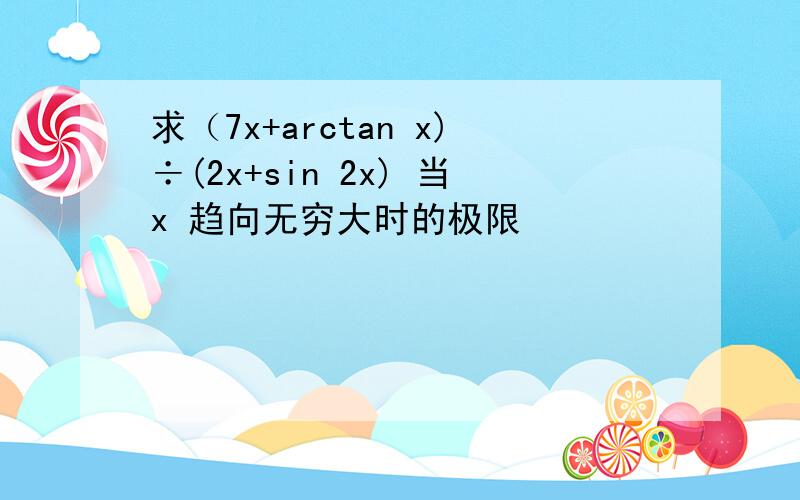 求（7x+arctan x)÷(2x+sin 2x) 当x 趋向无穷大时的极限