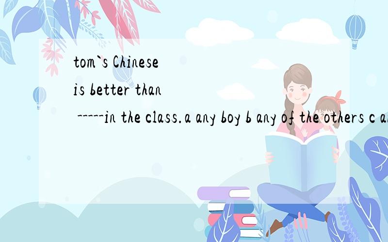 tom`s Chinese is better than -----in the class.a any boy b any of the others c any other boys d that of any boy 应该选哪个?为什么 其他的不选又是怎么错了?