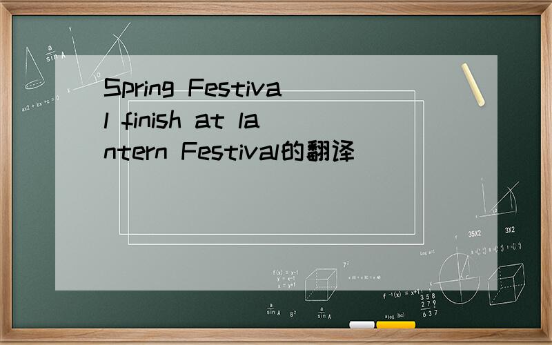 Spring Festival finish at lantern Festival的翻译