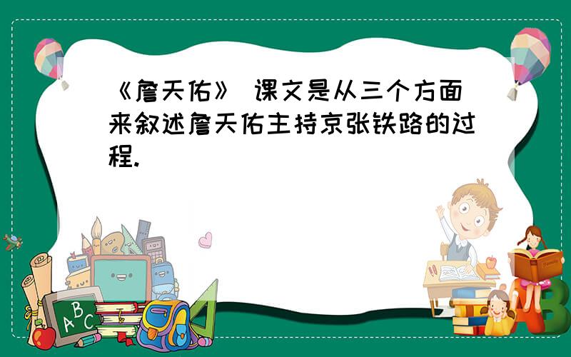 《詹天佑》 课文是从三个方面来叙述詹天佑主持京张铁路的过程.