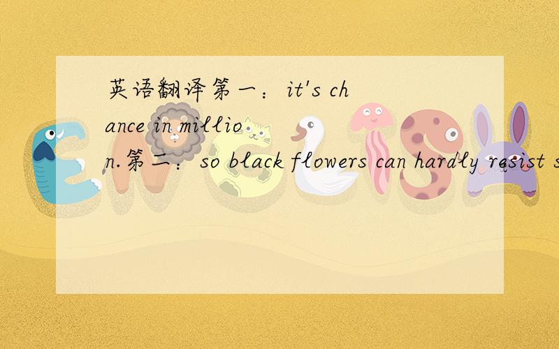 英语翻译第一：it's chance in million.第二：so black flowers can hardly resist sunlight.（另外这里的in ,million如何译?）请指教!