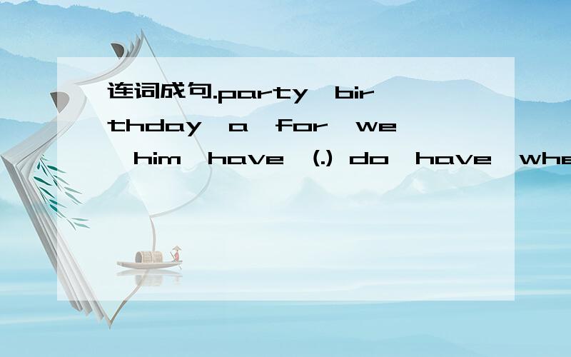 连词成句.party,birthday,a,for,we,him,have,(.) do,have,when,contest,English,you,an(?) mo...连词成句.party,birthday,a,for,we,him,have,(.)do,have,when,contest,English,you,an(?)month,year,the,the,of,third,March,is(.)has,he,a,bag,white(.)共四句