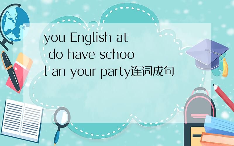 you English at do have school an your party连词成句