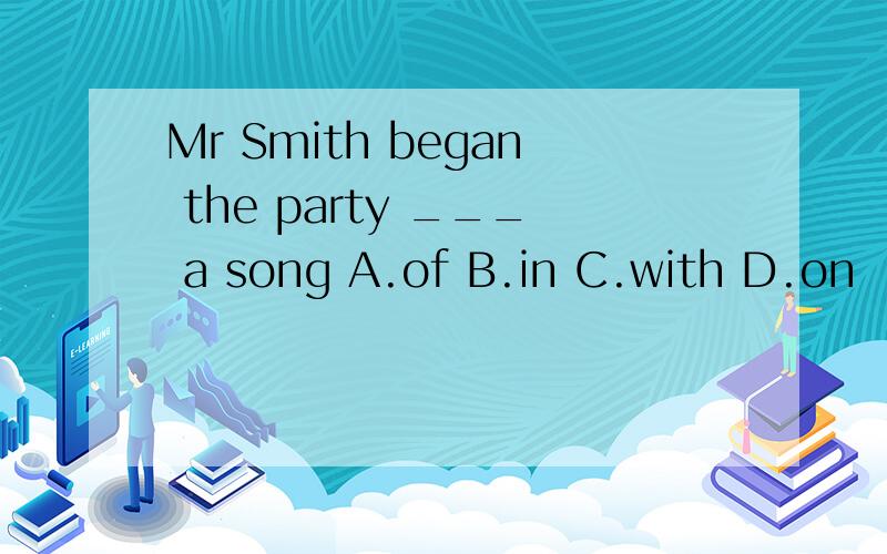 Mr Smith began the party ___ a song A.of B.in C.with D.on