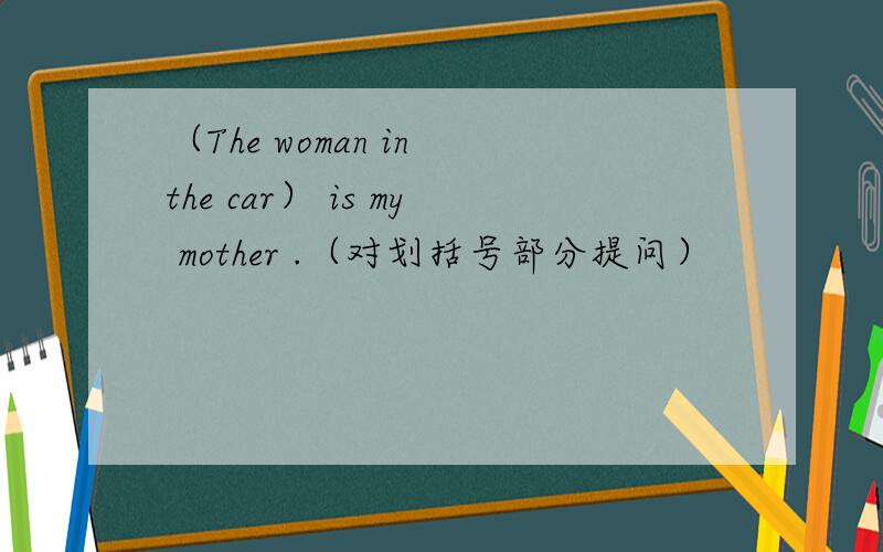 （The woman in the car） is my mother .（对划括号部分提问）