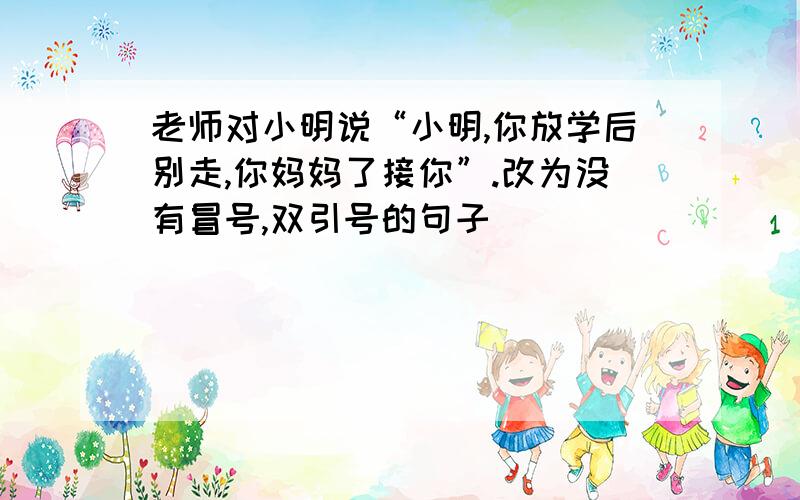 老师对小明说“小明,你放学后别走,你妈妈了接你”.改为没有冒号,双引号的句子
