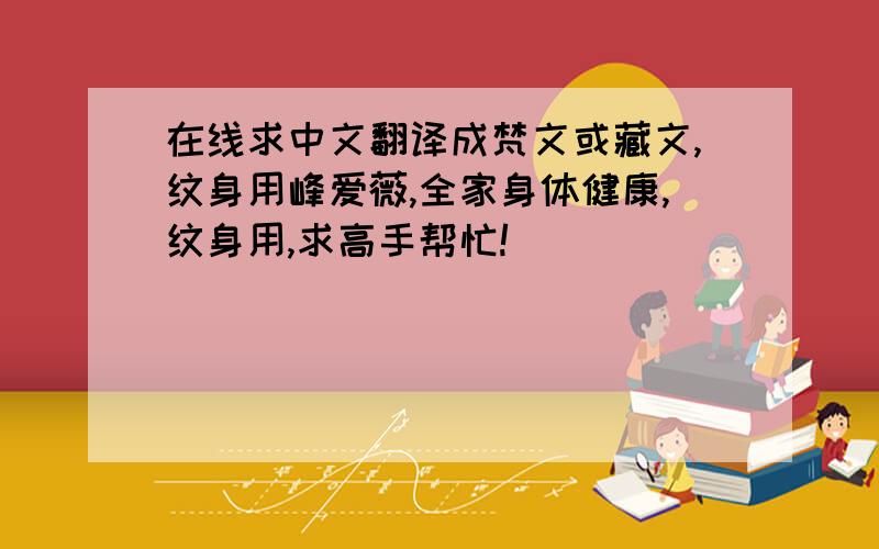 在线求中文翻译成梵文或藏文,纹身用峰爱薇,全家身体健康,纹身用,求高手帮忙!
