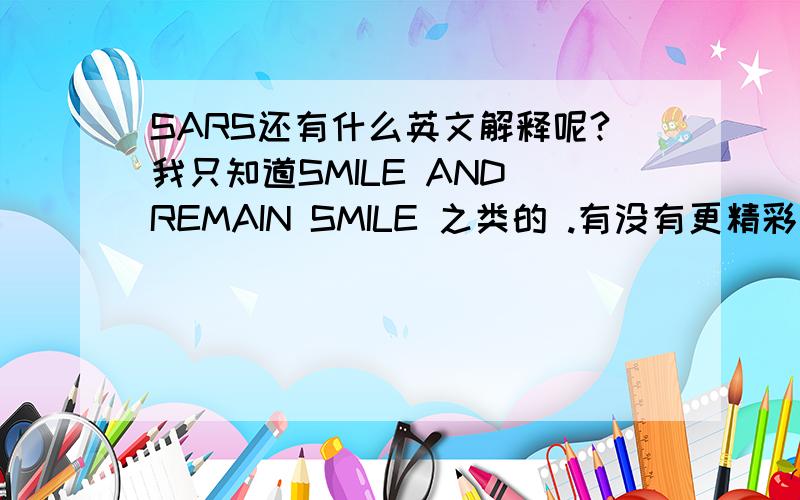 SARS还有什么英文解释呢?我只知道SMILE AND REMAIN SMILE 之类的 .有没有更精彩的答案?