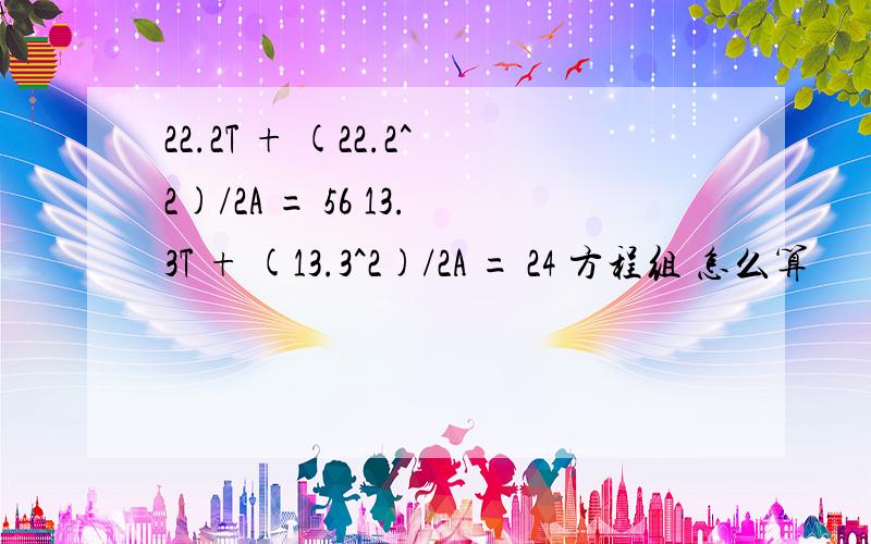 22.2T + (22.2^2)/2A = 56 13.3T + (13.3^2)/2A = 24 方程组 怎么算