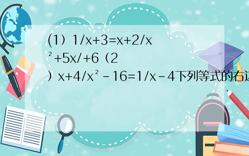 (1）1/x+3=x+2/x²+5x/+6（2）x+4/x²-16=1/x-4下列等式的右边石怎样从左边变形而得到的