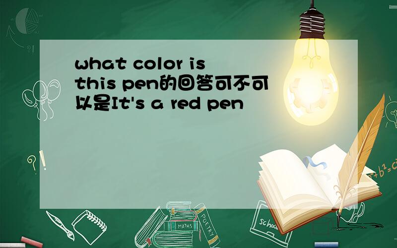 what color is this pen的回答可不可以是It's a red pen