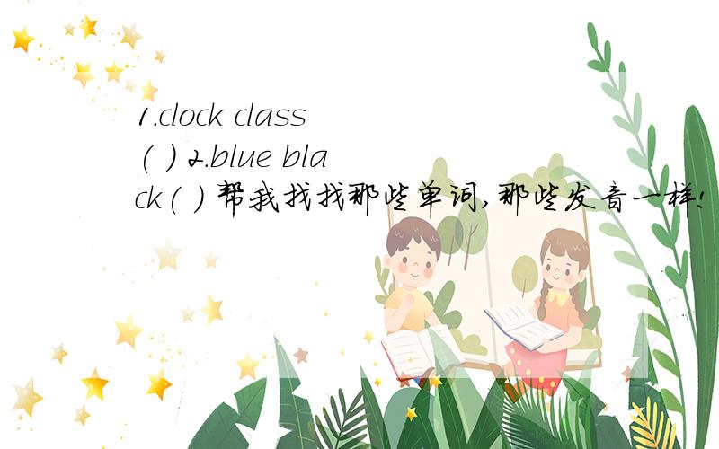 1.clock class ( ) 2.blue black( ) 帮我找找那些单词,那些发音一样!