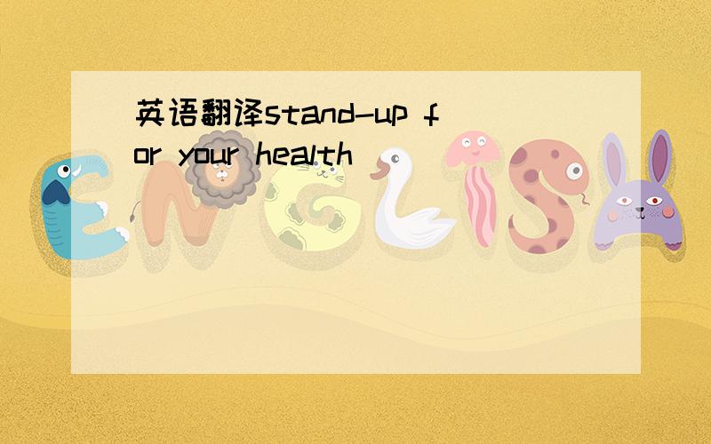 英语翻译stand-up for your health