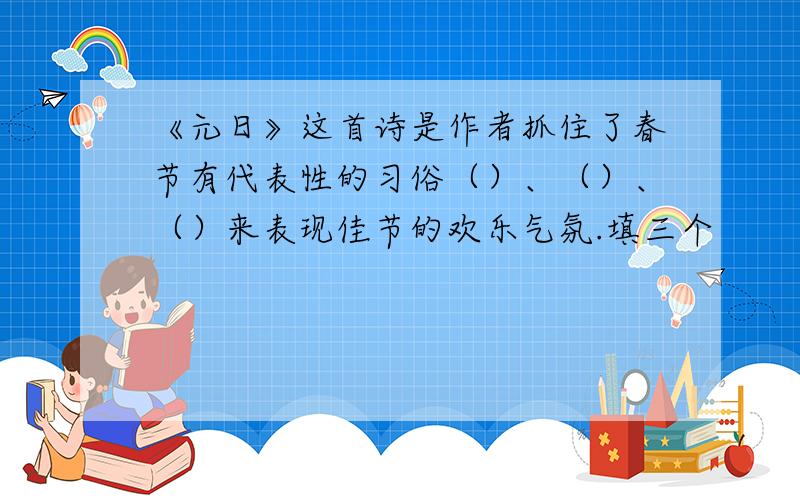 《元日》这首诗是作者抓住了春节有代表性的习俗（）、（）、（）来表现佳节的欢乐气氛.填三个