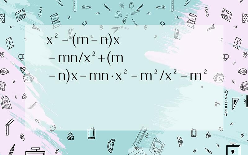 x²-(m-n)x-mn/x²+(m-n)x-mn·x²-m²/x²-m²