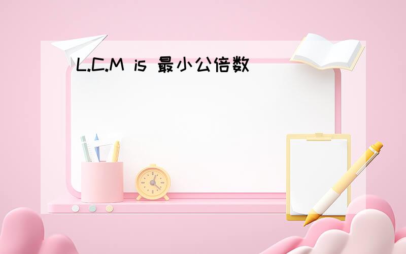L.C.M is 最小公倍数