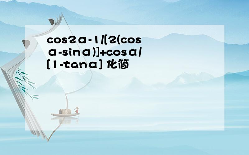 cos2α-1/[2(cosα-sinα)]+cosα/[1-tanα] 化简