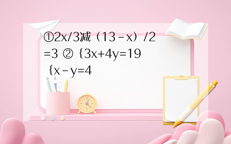 ①2x/3减（13-x）/2=3 ②｛3x+4y=19 ｛x-y=4