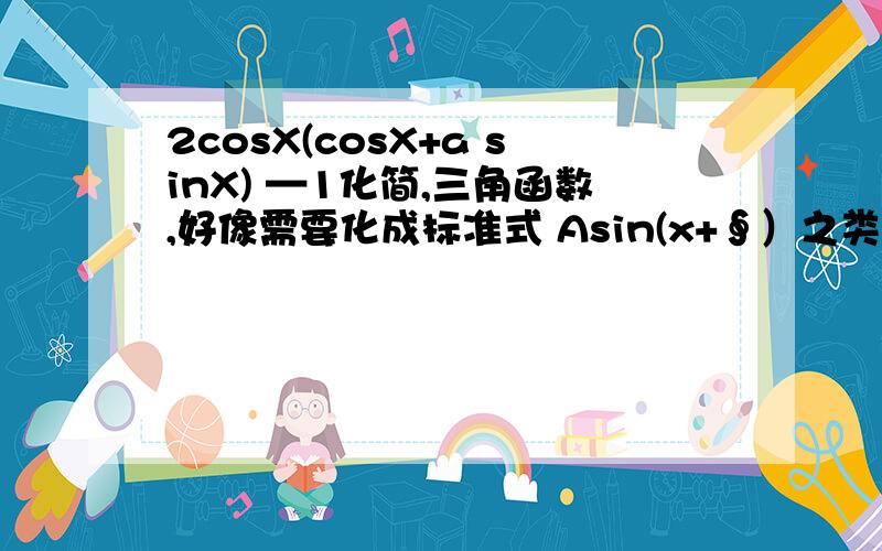 2cosX(cosX+a sinX) —1化简,三角函数,好像需要化成标准式 Asin(x+∮）之类的。三角函数太差了