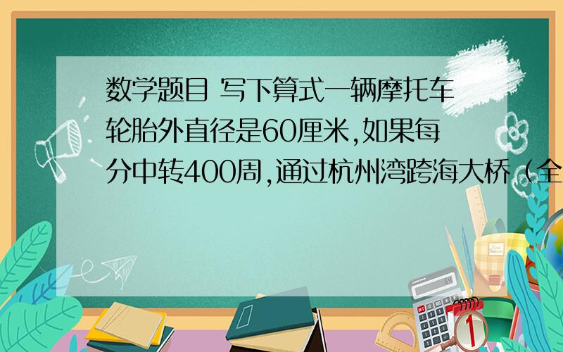 数学题目 写下算式一辆摩托车轮胎外直径是60厘米,如果每分中转400周,通过杭州湾跨海大桥（全长36000米）大约需要多少分钟（得数保留一位小数）