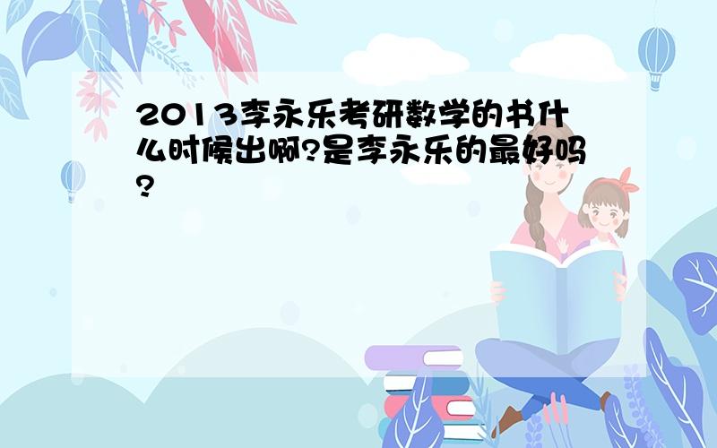 2013李永乐考研数学的书什么时候出啊?是李永乐的最好吗?
